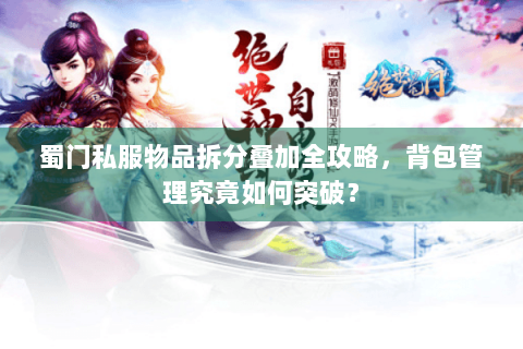 蜀门私服物品拆分叠加全攻略，背包管理究竟如何突破？