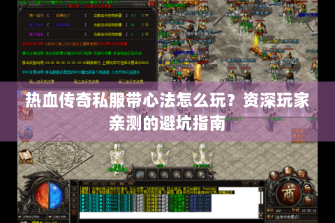 热血传奇私服带心法怎么玩？资深玩家亲测的避坑指南