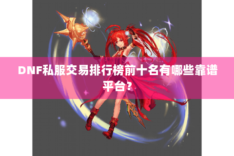 DNF私服交易排行榜前十名有哪些靠谱平台？