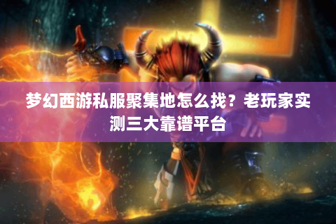 梦幻西游私服聚集地怎么找？老玩家实测三大靠谱平台