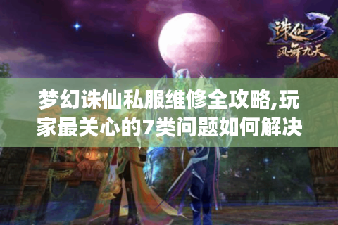 梦幻诛仙私服维修全攻略,玩家最关心的7类问题如何解决?