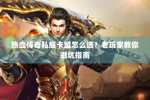 热血传奇私服卡盟怎么选？老玩家教你避坑指南