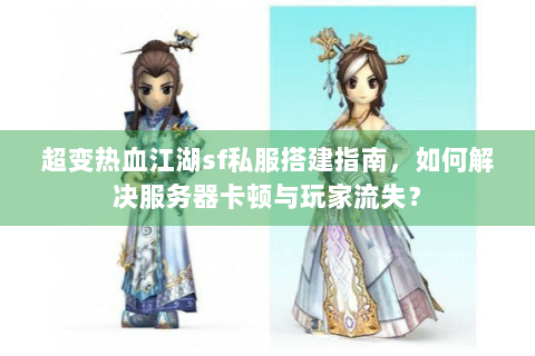 超变热血江湖sf私服搭建指南，如何解决服务器卡顿与玩家流失？