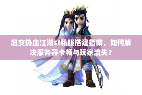 超变热血江湖sf私服搭建指南，如何解决服务器卡顿与玩家流失？