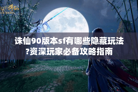 诛仙90版本sf有哪些隐藏玩法?资深玩家必备攻略指南