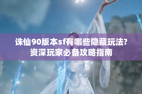 诛仙90版本sf有哪些隐藏玩法?资深玩家必备攻略指南