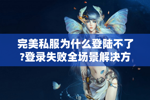 完美私服为什么登陆不了?登录失败全场景解决方案