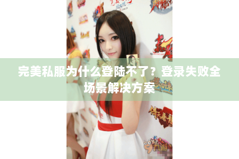 完美私服为什么登陆不了？登录失败全场景解决方案