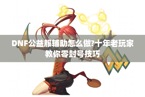 DNF公益服辅助怎么做?十年老玩家教你零封号技巧
