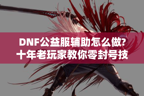 DNF公益服辅助怎么做?十年老玩家教你零封号技巧
