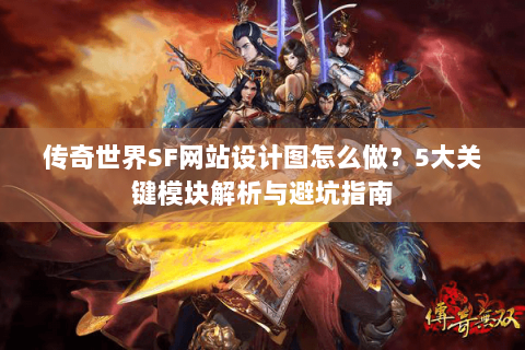 传奇世界SF网站设计图怎么做？5大关键模块解析与避坑指南