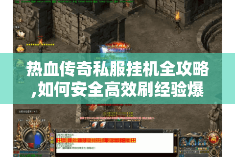 热血传奇私服挂机全攻略,如何安全高效刷经验爆装备
