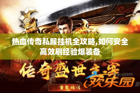 热血传奇私服挂机全攻略,如何安全高效刷经验爆装备