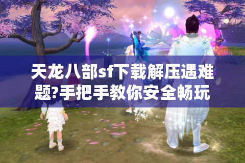 天龙八部sf下载解压遇难题?手把手教你安全畅玩