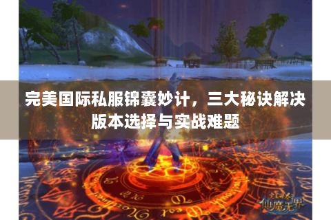 完美国际私服锦囊妙计，三大秘诀解决版本选择与实战难题