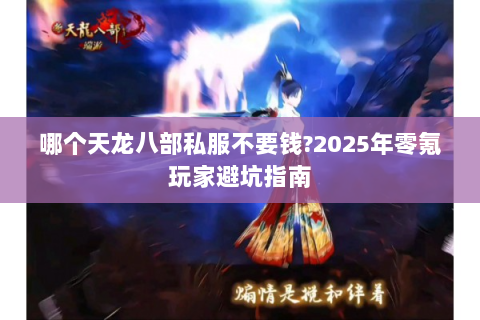 哪个天龙八部私服不要钱?2025年零氪玩家避坑指南