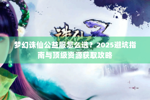梦幻诛仙公益服怎么选？2025避坑指南与顶级资源获取攻略