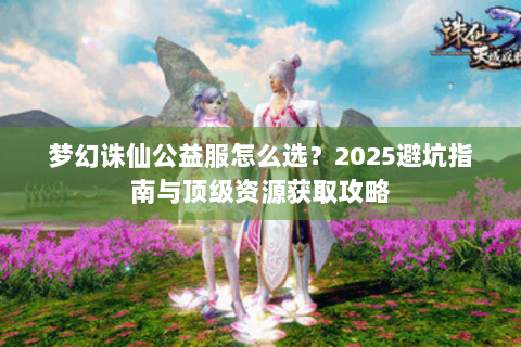 梦幻诛仙公益服怎么选？2025避坑指南与顶级资源获取攻略