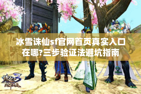 冰雪诛仙sf官网首页真实入口在哪?三步验证法避坑指南