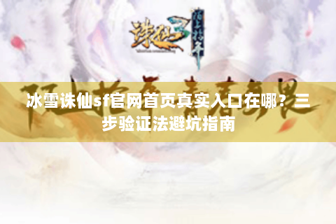 冰雪诛仙sf官网首页真实入口在哪？三步验证法避坑指南