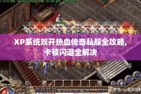 XP系统双开热血传奇私服全攻略,卡顿闪退全解决