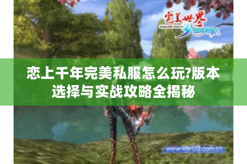 恋上千年完美私服怎么玩?版本选择与实战攻略全揭秘
