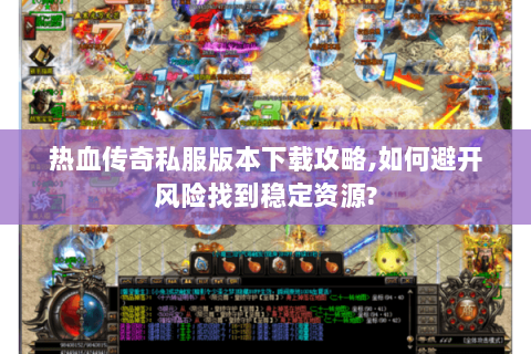 热血传奇私服版本下载攻略,如何避开风险找到稳定资源?