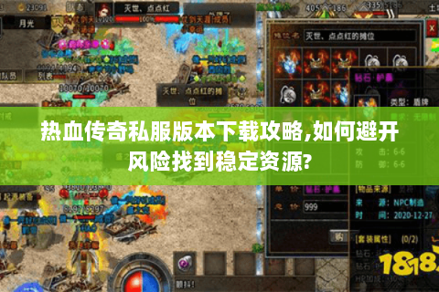 热血传奇私服版本下载攻略,如何避开风险找到稳定资源?