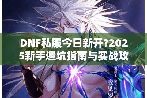 DNF私服今日新开?2025新手避坑指南与实战攻略