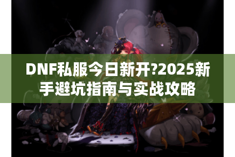 DNF私服今日新开?2025新手避坑指南与实战攻略