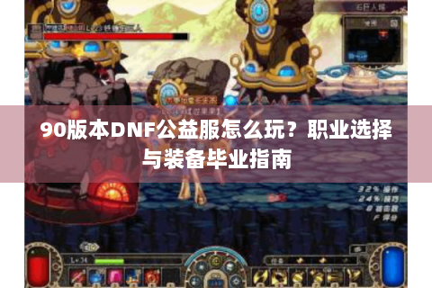 90版本DNF公益服怎么玩？职业选择与装备毕业指南