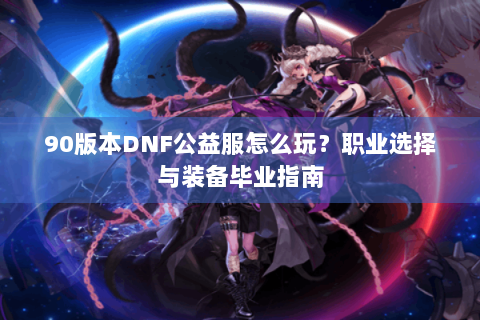 90版本DNF公益服怎么玩？职业选择与装备毕业指南