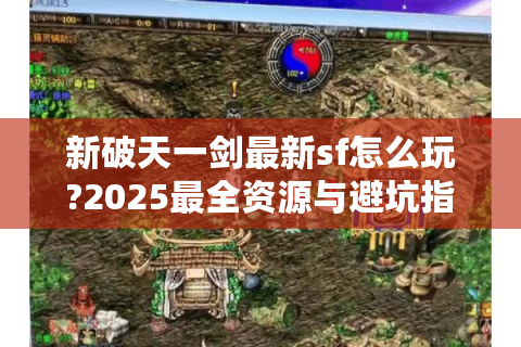 新破天一剑最新sf怎么玩?2025最全资源与避坑指南