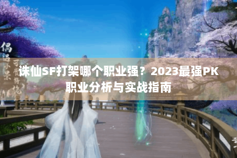 诛仙SF打架哪个职业强？2023最强PK职业分析与实战指南