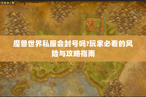 魔兽世界私服会封号吗?玩家必看的风险与攻略指南