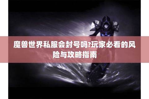 魔兽世界私服会封号吗?玩家必看的风险与攻略指南