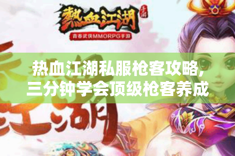 热血江湖私服枪客攻略,三分钟学会顶级枪客养成秘籍