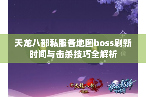天龙八部私服各地图boss刷新时间与击杀技巧全解析