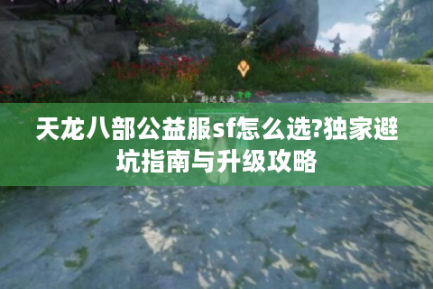 天龙八部公益服sf怎么选?独家避坑指南与升级攻略
