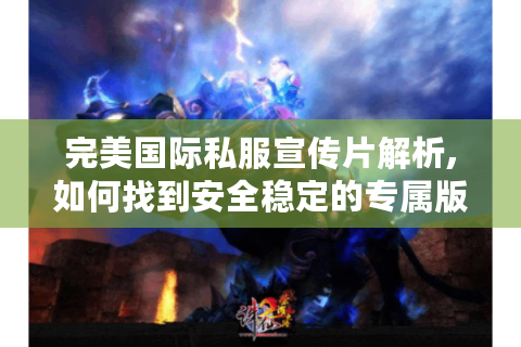 完美国际私服宣传片解析,如何找到安全稳定的专属版本?