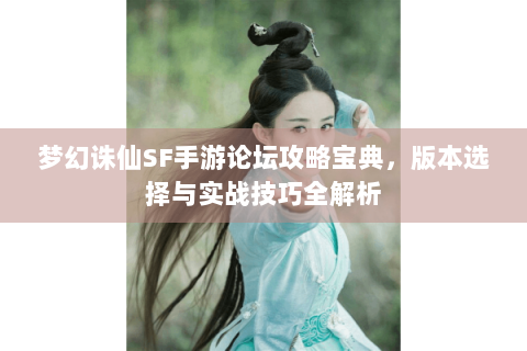 梦幻诛仙SF手游论坛攻略宝典，版本选择与实战技巧全解析