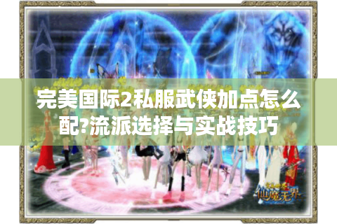 完美国际2私服武侠加点怎么配?流派选择与实战技巧
