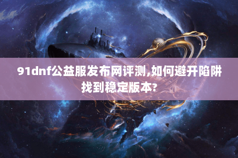91dnf公益服发布网评测,如何避开陷阱找到稳定版本?