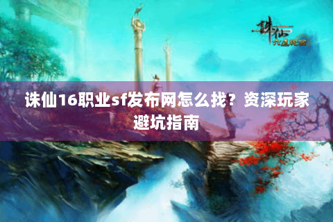 诛仙16职业sf发布网怎么找？资深玩家避坑指南