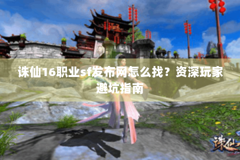 诛仙16职业sf发布网怎么找？资深玩家避坑指南