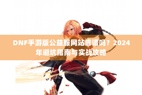 DNF手游版公益服网站靠谱吗？2024年避坑指南与实战攻略