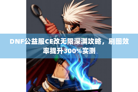 DNF公益服CE改无限深渊攻略，刷图效率提升300%实测