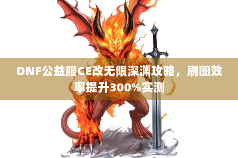DNF公益服CE改无限深渊攻略，刷图效率提升300%实测