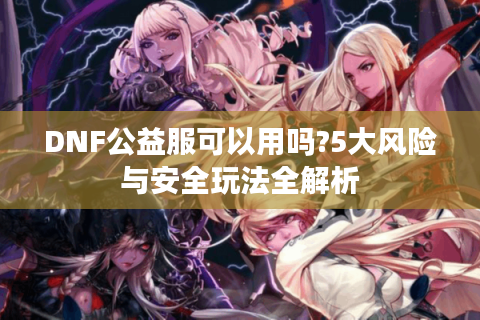 DNF公益服可以用吗?5大风险与安全玩法全解析