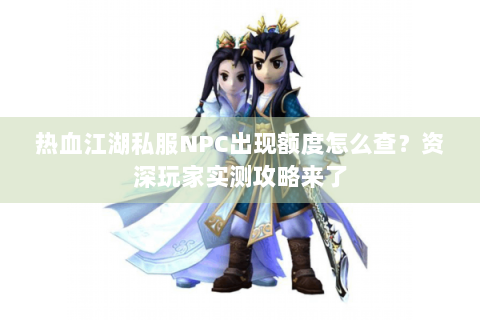 热血江湖私服NPC出现额度怎么查？资深玩家实测攻略来了
